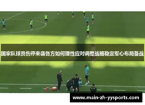 国家队球员伤停来袭各方如何理性应对调整战略稳定军心布局备战