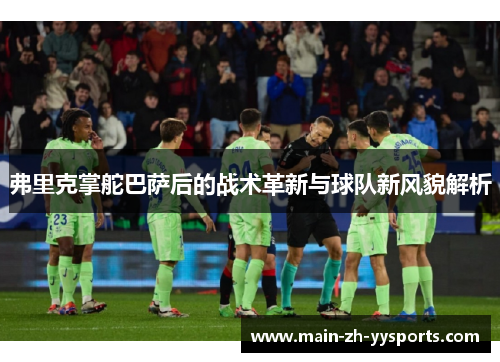 弗里克掌舵巴萨后的战术革新与球队新风貌解析