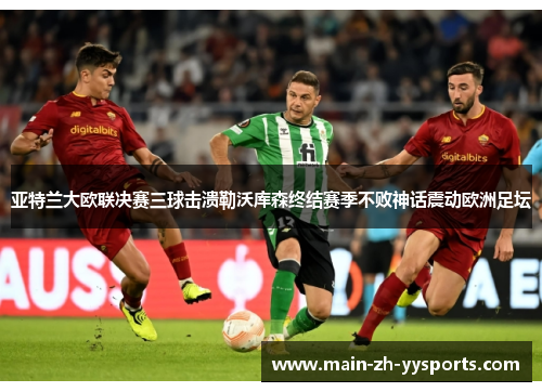 亚特兰大欧联决赛三球击溃勒沃库森终结赛季不败神话震动欧洲足坛