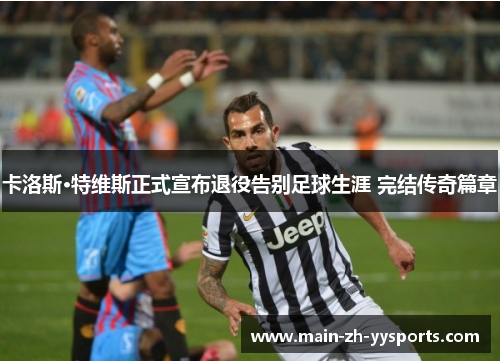 卡洛斯·特维斯正式宣布退役告别足球生涯 完结传奇篇章