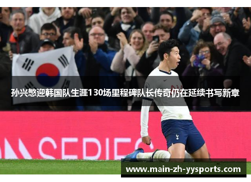 孙兴慜迎韩国队生涯130场里程碑队长传奇仍在延续书写新章