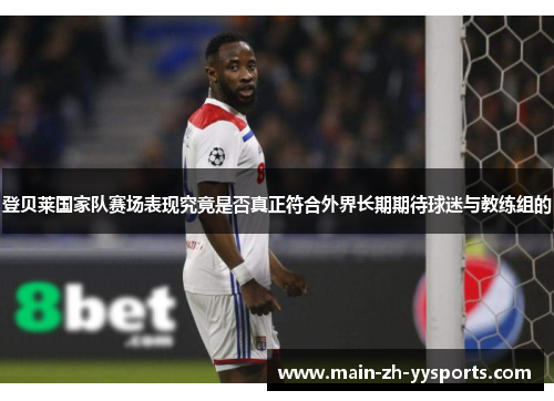 登贝莱国家队赛场表现究竟是否真正符合外界长期期待球迷与教练组的