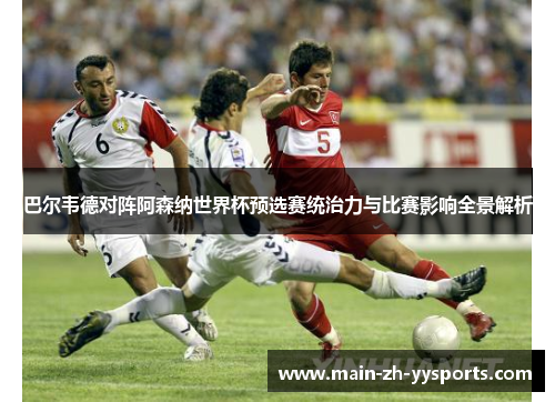 巴尔韦德对阵阿森纳世界杯预选赛统治力与比赛影响全景解析