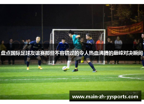 盘点国际足球友谊赛那些不容错过的令人热血沸腾的巅峰对决瞬间