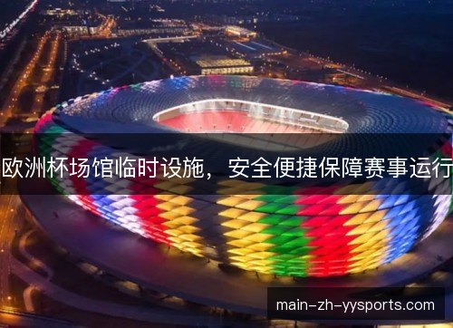欧洲杯场馆临时设施，安全便捷保障赛事运行