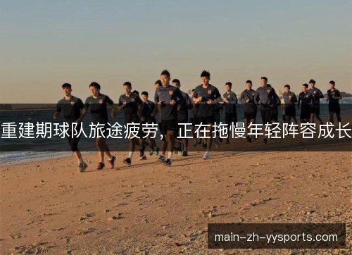 重建期球队旅途疲劳，正在拖慢年轻阵容成长